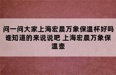 问一问大家上海宏晨万象保温杯好吗谁知道的来说说吧 上海宏晨万象保温壶